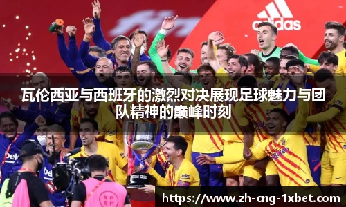 瓦伦西亚与西班牙的激烈对决展现足球魅力与团队精神的巅峰时刻