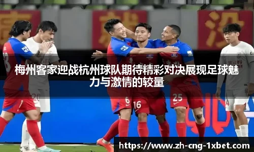 梅州客家迎战杭州球队期待精彩对决展现足球魅力与激情的较量